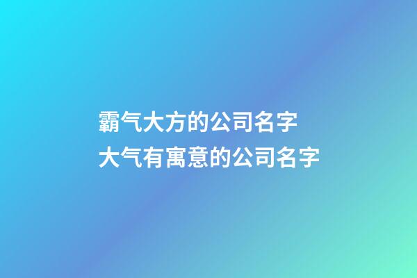 霸气大方的公司名字 大气有寓意的公司名字-第1张-公司起名-玄机派
